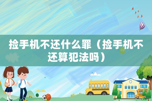 撿手機(jī)不還什么罪（撿手機(jī)不還算犯法嗎）