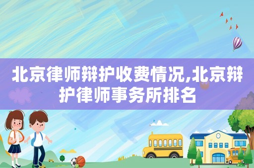 北京律師辯護收費情況,北京辯護律師事務所排名