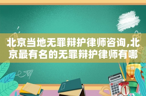 北京當地無罪辯護律師咨詢,北京最有名的無罪辯護律師有哪位