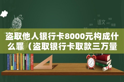 盜取他人銀行卡8000元構成什么罪（盜取銀行卡取款三萬量刑）