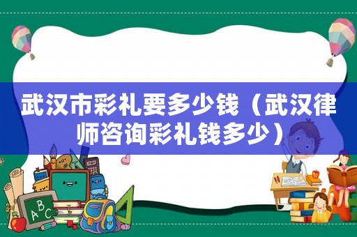 武漢市彩禮要多少錢（武漢律師咨詢彩禮錢多少）