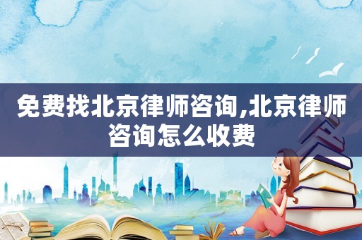 免費找北京律師咨詢,北京律師咨詢怎么收費