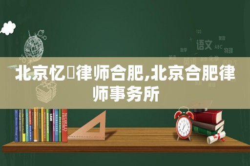 北京憶迖律師合肥,北京合肥律師事務(wù)所