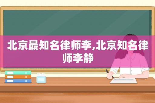 北京最知名律師李,北京知名律師李靜