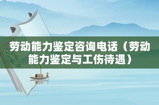 勞動能力鑒定咨詢電話（勞動能力鑒定與工傷待遇）