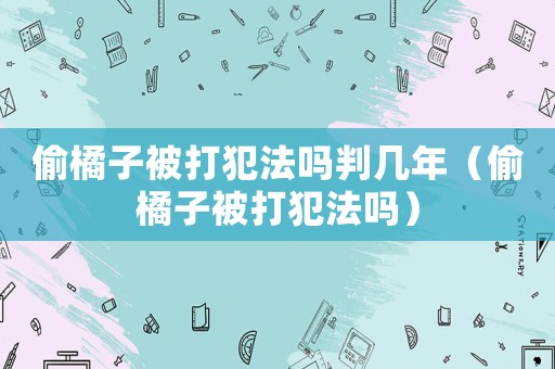 偷橘子被打犯法嗎判幾年（偷橘子被打犯法嗎）