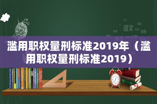濫用職權量刑標準2019年（濫用職權量刑標準2019）