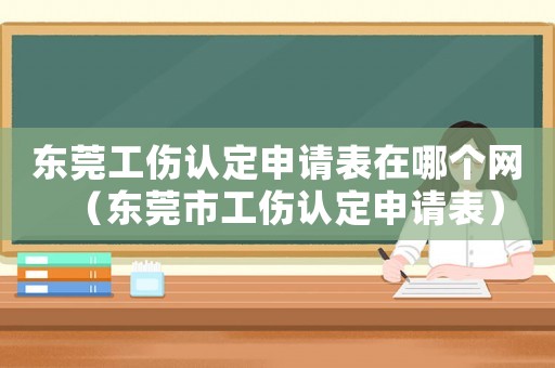 東莞工傷認定申請表在哪個網（東莞市工傷認定申請表）