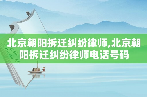 北京朝陽拆遷糾紛律師,北京朝陽拆遷糾紛律師電話號碼