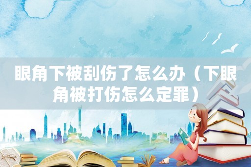 眼角下被刮傷了怎么辦（下眼角被打傷怎么定罪）