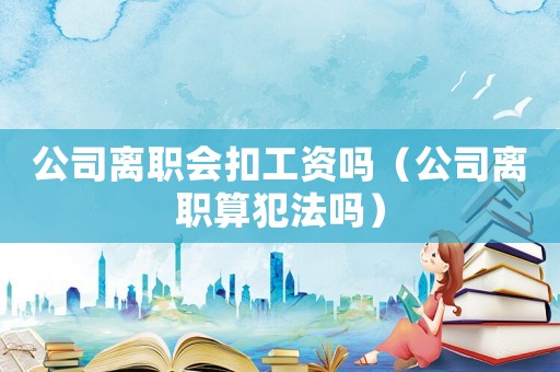 公司離職會扣工資嗎（公司離職算犯法嗎）