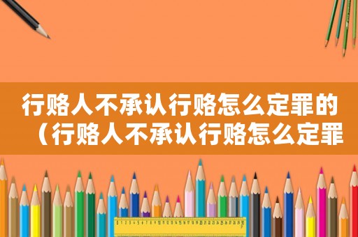 行賂人不承認行賂怎么定罪的（行賂人不承認行賂怎么定罪）