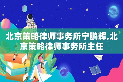 北京策略律師事務(wù)所寧鵬輝,北京策略律師事務(wù)所主任