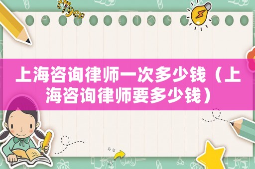 上海咨詢律師一次多少錢（上海咨詢律師要多少錢）