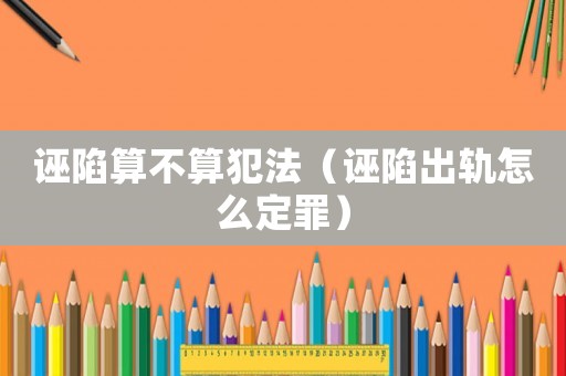 誣陷算不算犯法（誣陷出軌怎么定罪）