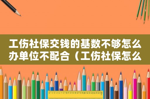 工傷社保交錢的基數不夠怎么辦單位不配合（工傷社保怎么交）