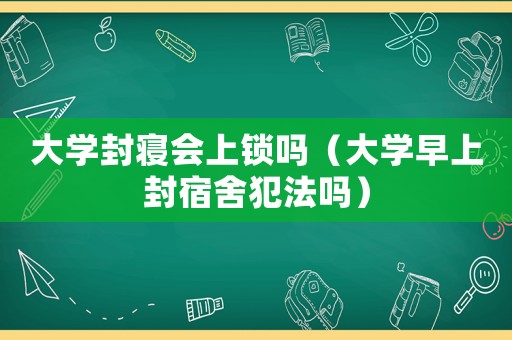 大學(xué)封寢會(huì)上鎖嗎（大學(xué)早上封宿舍犯法嗎）