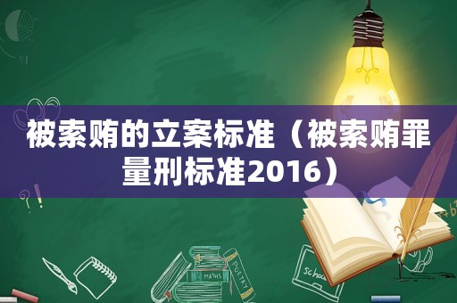 被索賄的立案標(biāo)準(zhǔn)（被索賄罪量刑標(biāo)準(zhǔn)2016）