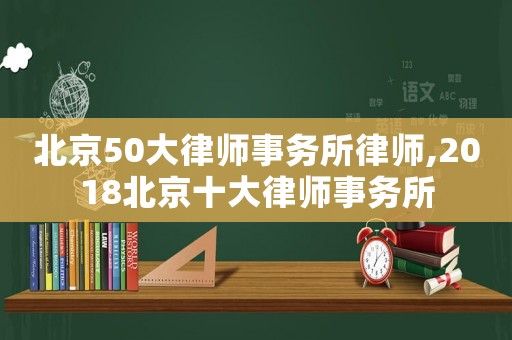 北京50大律師事務(wù)所律師,2018北京十大律師事務(wù)所