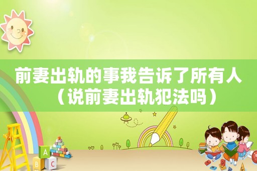 前妻出軌的事我告訴了所有人（說前妻出軌犯法嗎）