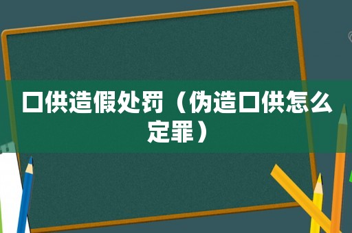 口供造假處罰（偽造口供怎么定罪）