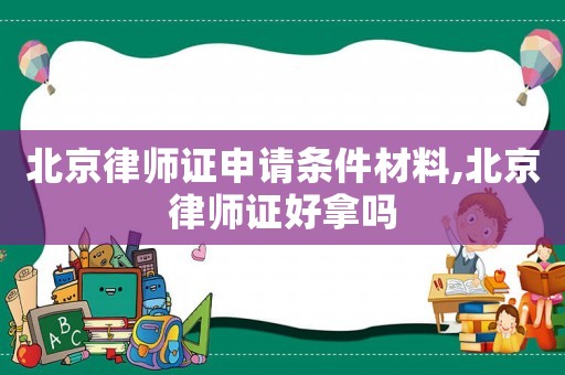 北京律師證申請條件材料,北京律師證好拿嗎