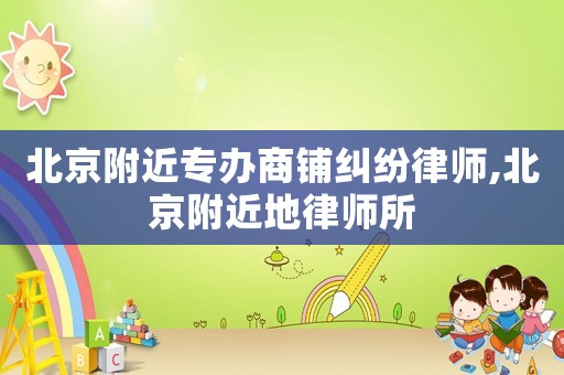 北京附近專辦商鋪糾紛律師,北京附近地律師所