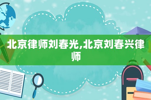 北京律師劉春光,北京劉春興律師