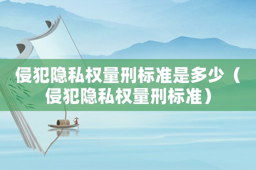 侵犯隱私權量刑標準是多少（侵犯隱私權量刑標準）