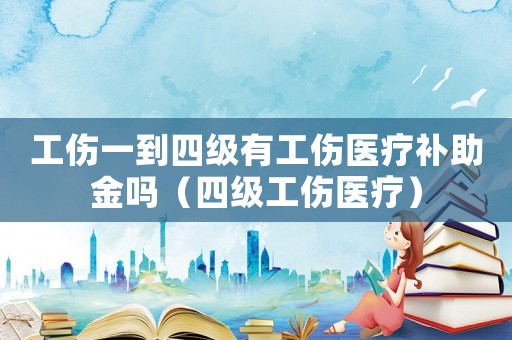 工傷一到四級有工傷醫療補助金嗎（四級工傷醫療）