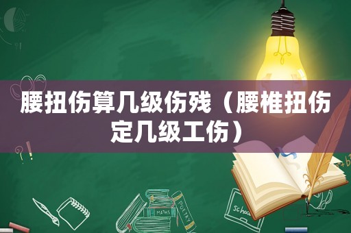 腰扭傷算幾級(jí)傷殘（腰椎扭傷定幾級(jí)工傷）