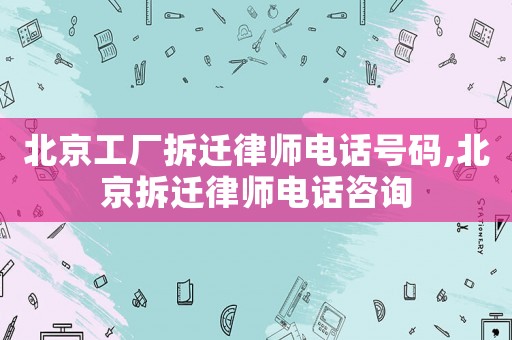 北京工廠拆遷律師電話號碼,北京拆遷律師電話咨詢