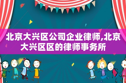 北京大興區(qū)公司企業(yè)律師,北京大興區(qū)區(qū)的律師事務所