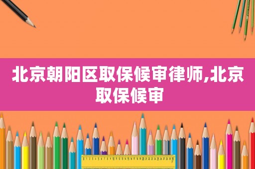 北京朝陽區取保候審律師,北京 取保候審