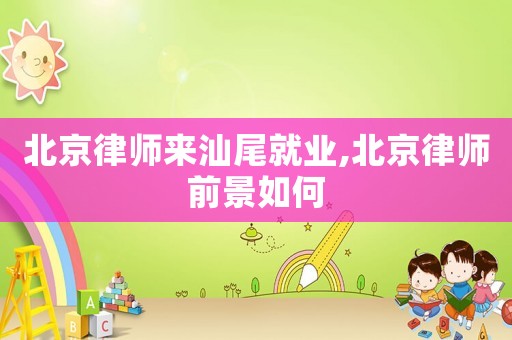 北京律師來汕尾就業,北京律師前景如何
