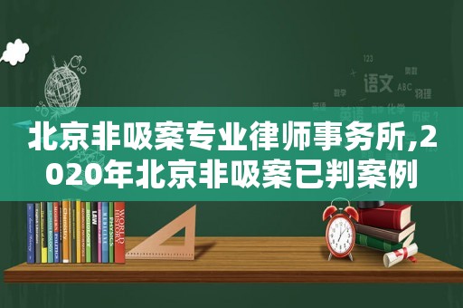 北京非吸案專業律師事務所,2020年北京非吸案已判案例