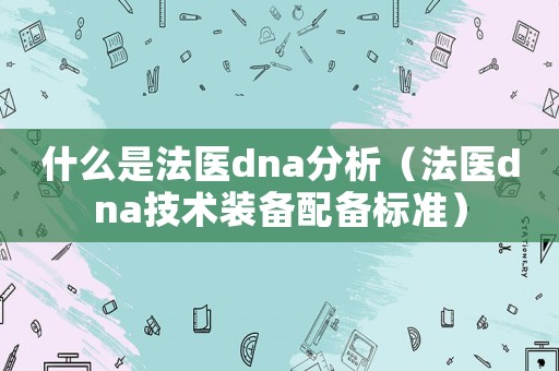 什么是法醫dna分析（法醫dna技術裝備配備標準）