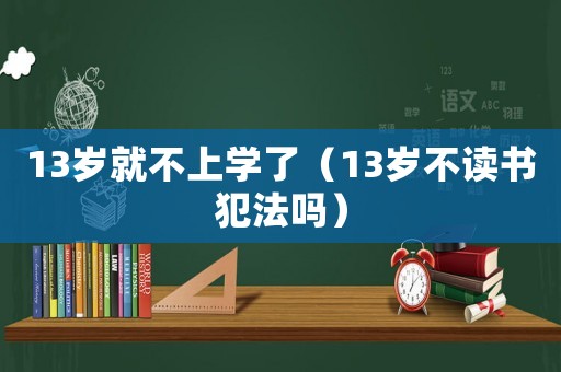 13歲就不上學(xué)了（13歲不讀書犯法嗎）