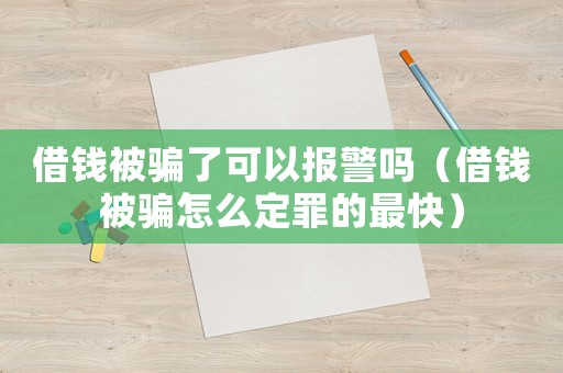 借錢被騙了可以報警嗎（借錢被騙怎么定罪的最快）