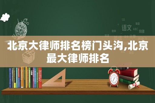 北京大律師排名榜門頭溝,北京最大律師排名
