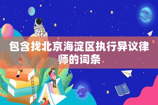 包含找北京海淀區(qū)執(zhí)行異議律師的詞條