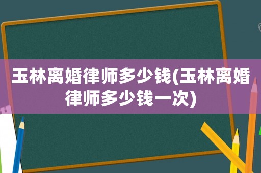 玉林離婚律師多少錢(玉林離婚律師多少錢一次)
