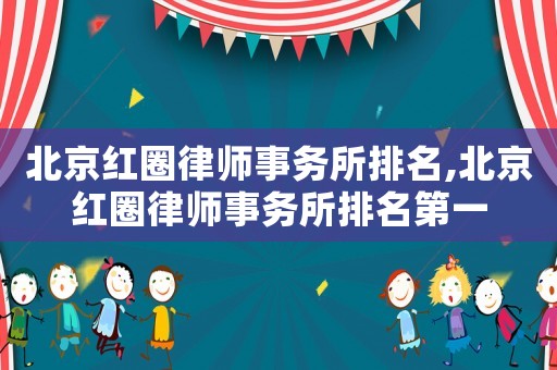 北京紅圈律師事務(wù)所排名,北京紅圈律師事務(wù)所排名第一