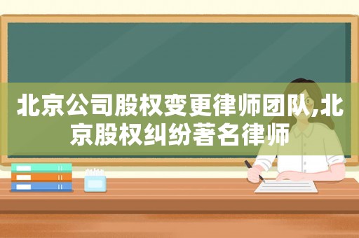 北京公司股權變更律師團隊,北京股權糾紛著名律師