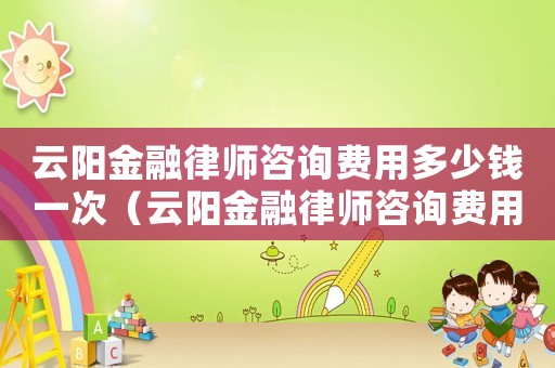 云陽金融律師咨詢費用多少錢一次（云陽金融律師咨詢費用多少）