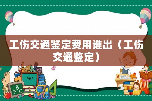 工傷交通鑒定費用誰出（工傷交通鑒定）