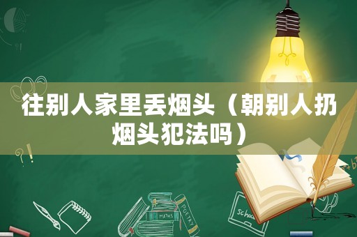 往別人家里丟煙頭（朝別人扔煙頭犯法嗎）