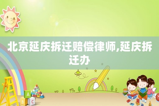 北京延慶拆遷賠償律師,延慶拆遷辦