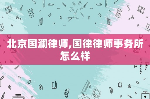 北京國瀾律師,國律律師事務所怎么樣