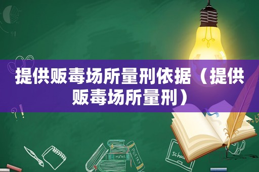 提供販毒場所量刑依據(jù)（提供販毒場所量刑）